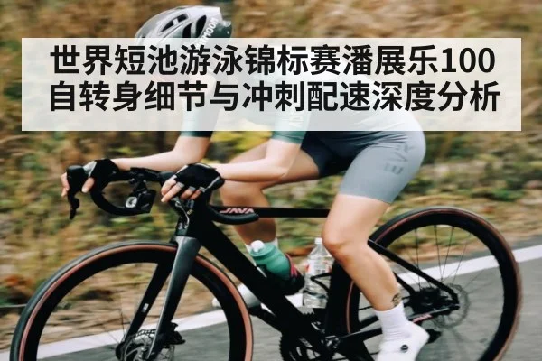 世界短池游泳锦标赛潘展乐100自转身细节与冲刺配速深度分析