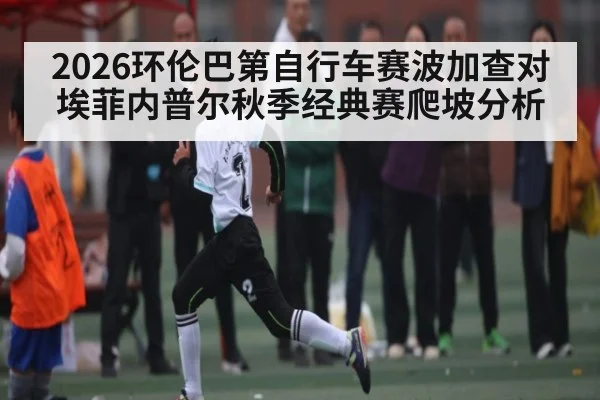 2026环伦巴第自行车赛波加查对埃菲内普尔秋季经典赛爬坡分析
